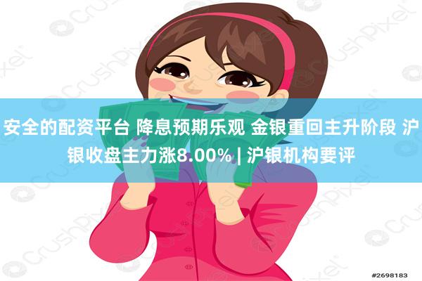 安全的配资平台 降息预期乐观 金银重回主升阶段 沪银收盘主力涨8.00% | 沪银机构要评