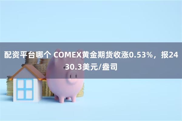 配资平台哪个 COMEX黄金期货收涨0.53%，报2430.3美元/盎司