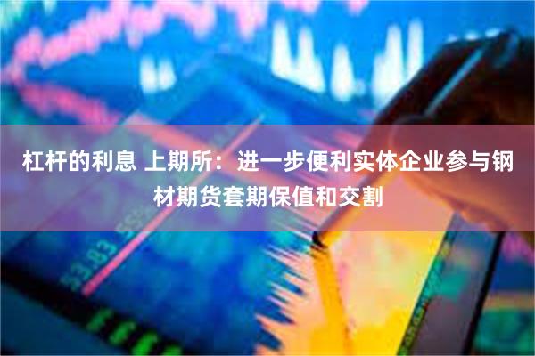 杠杆的利息 上期所：进一步便利实体企业参与钢材期货套期保值和交割