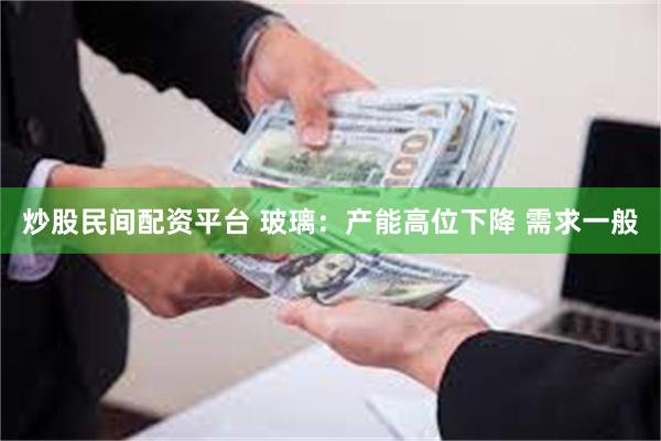 炒股民间配资平台 玻璃：产能高位下降 需求一般