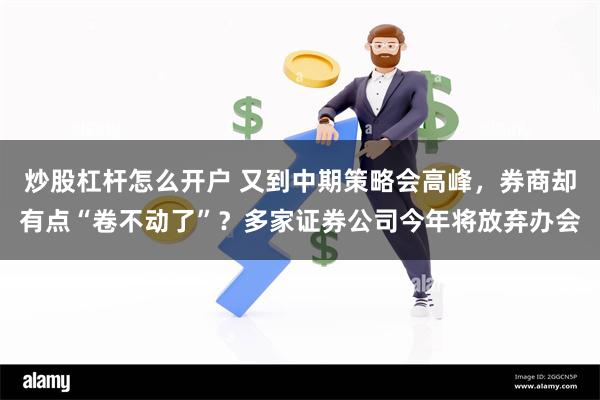 炒股杠杆怎么开户 又到中期策略会高峰，券商却有点“卷不动了”？多家证券公司今年将放弃办会