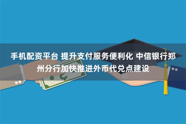 手机配资平台 提升支付服务便利化 中信银行郑州分行加快推进外币代兑点建设