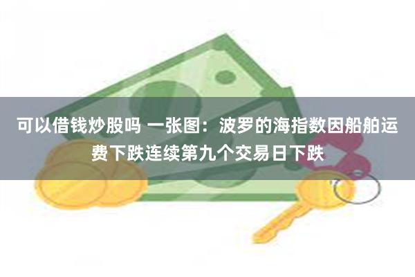 可以借钱炒股吗 一张图：波罗的海指数因船舶运费下跌连续第九个交易日下跌