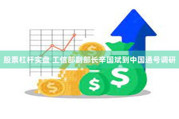 股票杠杆实盘 工信部副部长辛国斌到中国通号调研