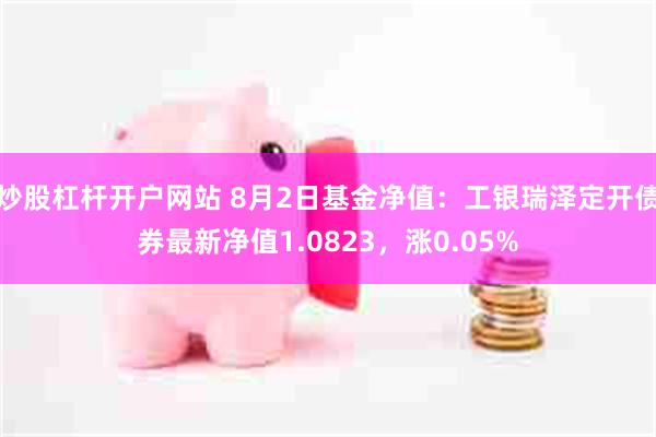 炒股杠杆开户网站 8月2日基金净值：工银瑞泽定开债券最新净值1.0823，涨0.05%