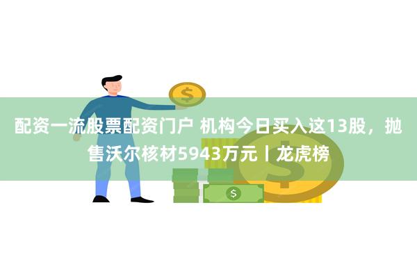 配资一流股票配资门户 机构今日买入这13股，抛售沃尔核材5943万元丨龙虎榜