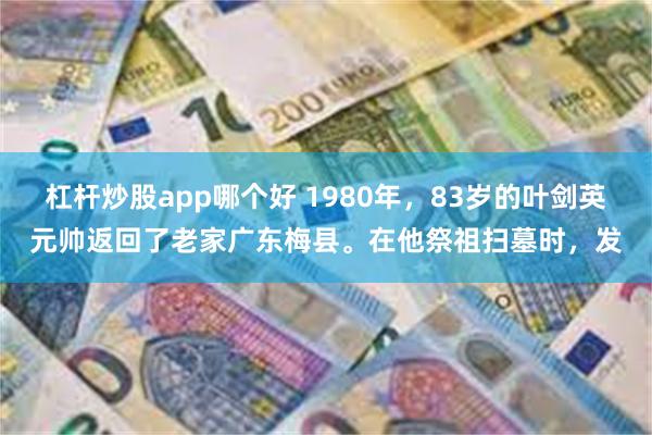 杠杆炒股app哪个好 1980年，83岁的叶剑英元帅返回了老家广东梅县。在他祭祖扫墓时，发