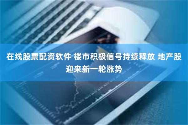 在线股票配资软件 楼市积极信号持续释放 地产股迎来新一轮涨势