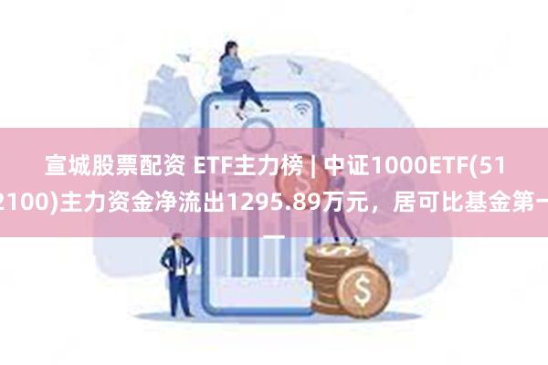 宣城股票配资 ETF主力榜 | 中证1000ETF(512100)主力资金净流出1295.89万元，居可比基金第一