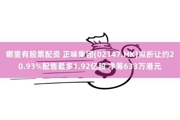 哪里有股票配资 正味集团(02147.HK)拟折让约20.93%配售最多1.92亿股 净筹633万港元