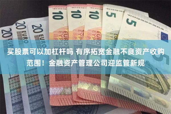 买股票可以加杠杆吗 有序拓宽金融不良资产收购范围！金融资产管理公司迎监管新规