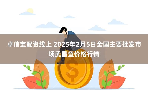 卓信宝配资线上 2025年2月5日全国主要批发市场武昌鱼价格行情