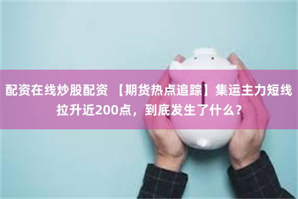 配资在线炒股配资 【期货热点追踪】集运主力短线拉升近200点，到底发生了什么？