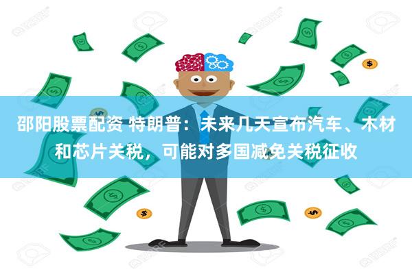 邵阳股票配资 特朗普：未来几天宣布汽车、木材和芯片关税，可能对多国减免关税征收