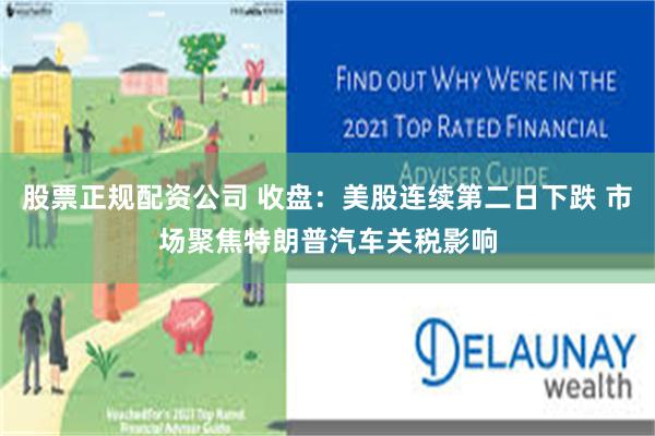 股票正规配资公司 收盘：美股连续第二日下跌 市场聚焦特朗普汽车关税影响