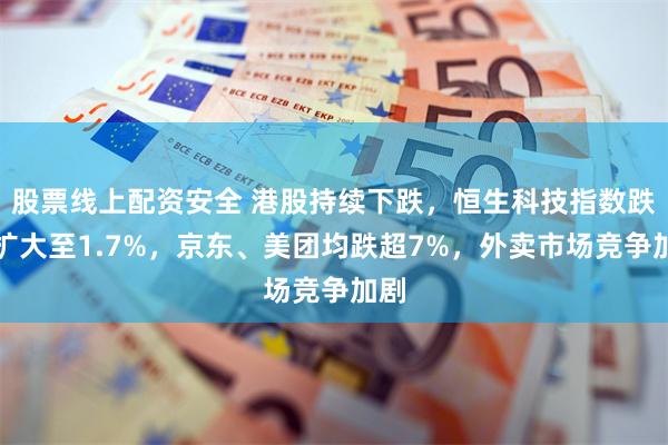 股票线上配资安全 港股持续下跌，恒生科技指数跌幅扩大至1.7%，京东、美团均跌超7%，外卖市场竞争加剧