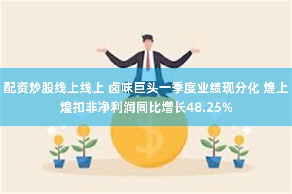 配资炒股线上线上 卤味巨头一季度业绩现分化 煌上煌扣非净利润同比增长48.25%