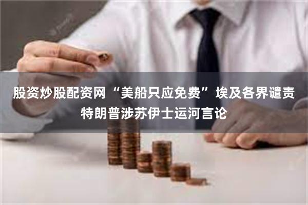 股资炒股配资网 “美船只应免费” 埃及各界谴责特朗普涉苏伊士运河言论
