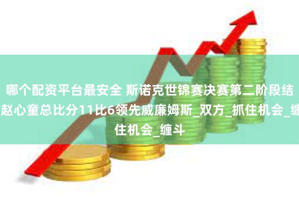 哪个配资平台最安全 斯诺克世锦赛决赛第二阶段结束 赵心童总比分11比6领先威廉姆斯_双方_抓住机会_缠斗