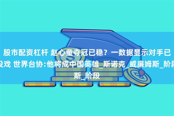 股市配资杠杆 赵心童夺冠已稳？一数据显示对手已没戏 世界台协:他将成中国英雄_斯诺克_威廉姆斯_阶段