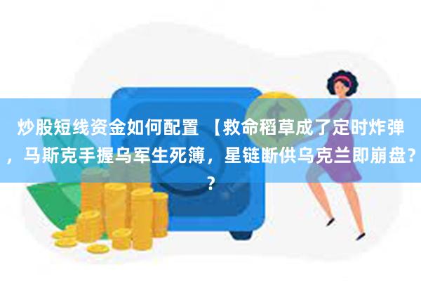 炒股短线资金如何配置 【救命稻草成了定时炸弹，马斯克手握乌军生死簿，星链断供乌克兰即崩盘？