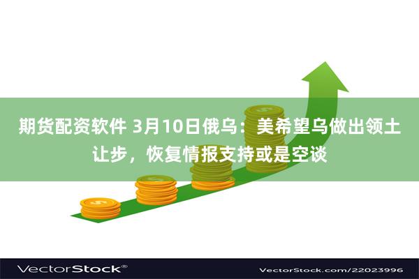 期货配资软件 3月10日俄乌：美希望乌做出领土让步，恢复情报支持或是空谈