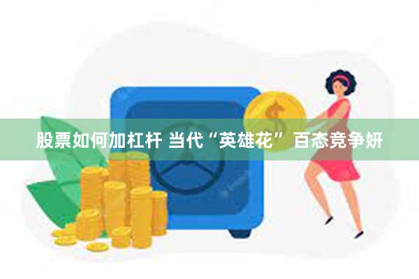 股票如何加杠杆 当代“英雄花” 百态竞争妍