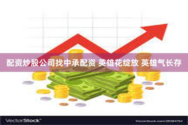 配资炒股公司找中承配资 英雄花绽放 英雄气长存