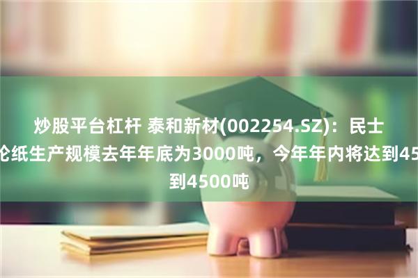 炒股平台杠杆 泰和新材(002254.SZ)：民士达芳纶纸生产规模去年年底为3000吨，今年年内将达到4500吨