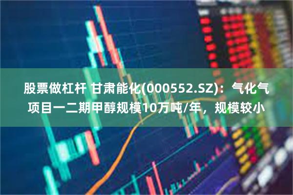 股票做杠杆 甘肃能化(000552.SZ)：气化气项目一二期甲醇规模10万吨/年，规模较小