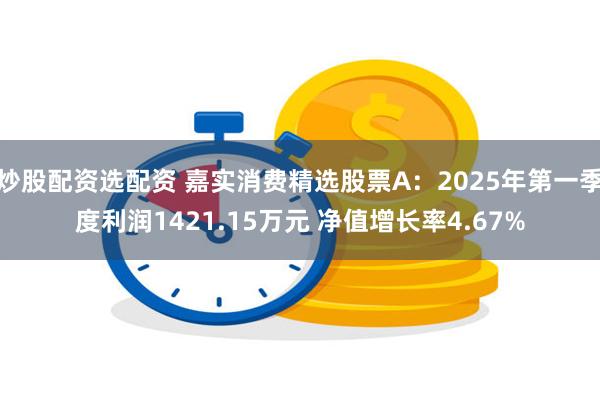 炒股配资选配资 嘉实消费精选股票A：2025年第一季度利润1421.15万元 净值增长率4.67%