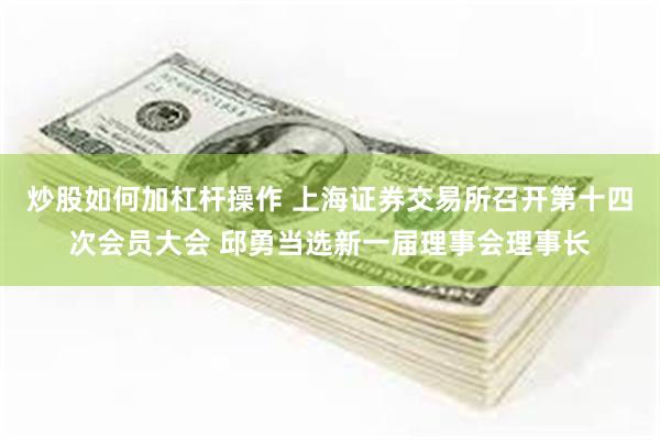 炒股如何加杠杆操作 上海证券交易所召开第十四次会员大会 邱勇当选新一届理事会理事长