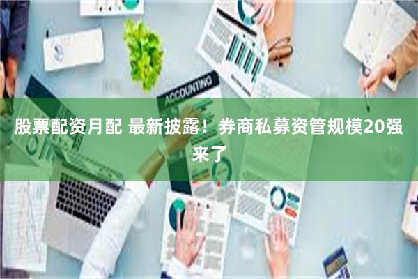 股票配资月配 最新披露！券商私募资管规模20强来了