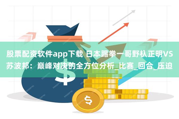 股票配资软件app下载 日本踢拳一哥野杁正明VS苏波邦：巅峰对决的全方位分析_比赛_回合_压迫