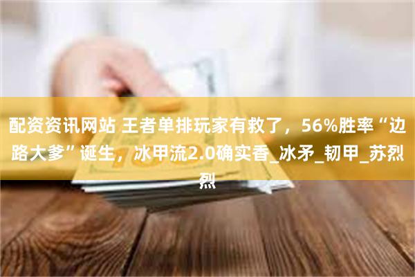 配资资讯网站 王者单排玩家有救了，56%胜率“边路大爹”诞生，冰甲流2.0确实香_冰矛_韧甲_苏烈