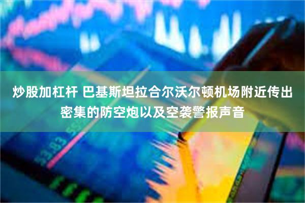 炒股加杠杆 巴基斯坦拉合尔沃尔顿机场附近传出密集的防空炮以及空袭警报声音