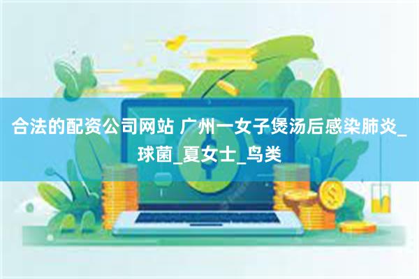 合法的配资公司网站 广州一女子煲汤后感染肺炎_球菌_夏女士_鸟类