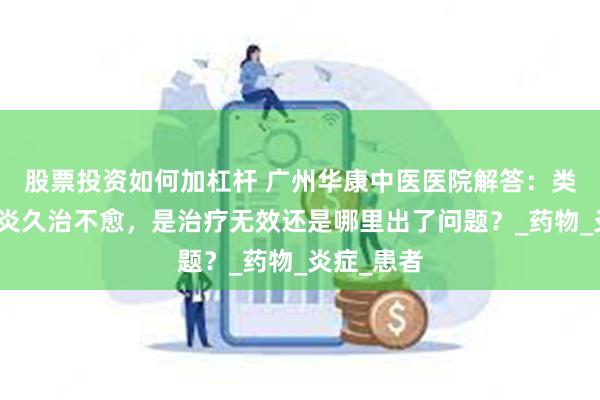 股票投资如何加杠杆 广州华康中医医院解答：类风湿关节炎久治不愈，是治疗无效还是哪里出了问题？_药物_炎症_患者