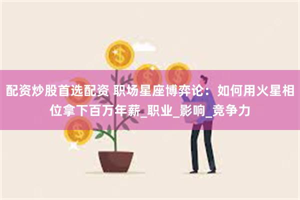 配资炒股首选配资 职场星座博弈论：如何用火星相位拿下百万年薪_职业_影响_竞争力