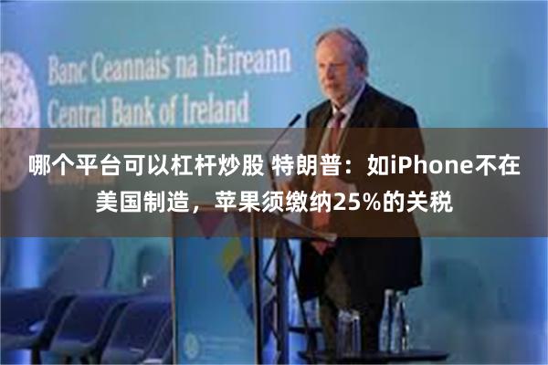 哪个平台可以杠杆炒股 特朗普：如iPhone不在美国制造，苹果须缴纳25%的关税