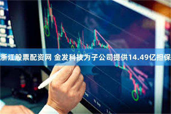 浙江股票配资网 金发科技为子公司提供14.49亿担保