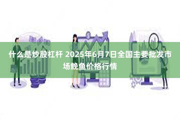 什么是炒股杠杆 2025年6月7日全国主要批发市场鮸鱼价格行情