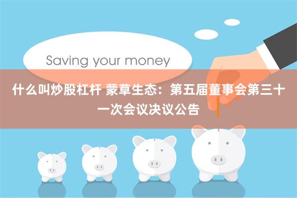 什么叫炒股杠杆 蒙草生态：第五届董事会第三十一次会议决议公告
