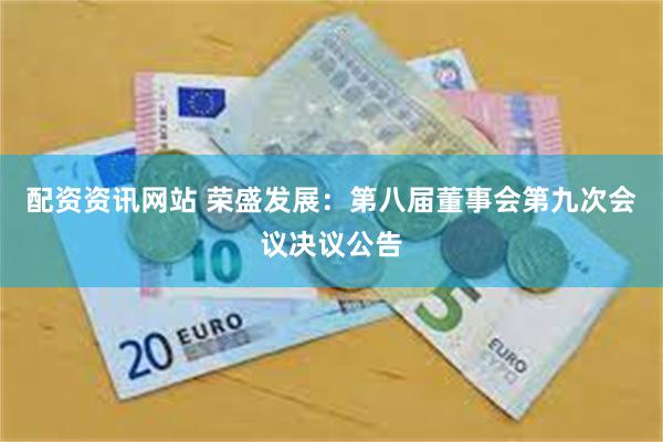 配资资讯网站 荣盛发展：第八届董事会第九次会议决议公告