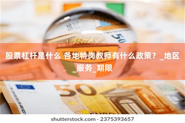股票杠杆是什么 各地特岗教师有什么政策？_地区_服务_期限