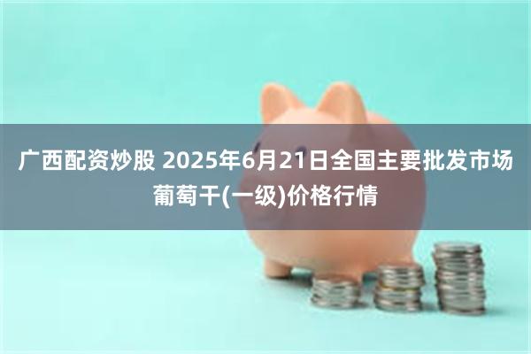 广西配资炒股 2025年6月21日全国主要批发市场葡萄干(一级)价格行情