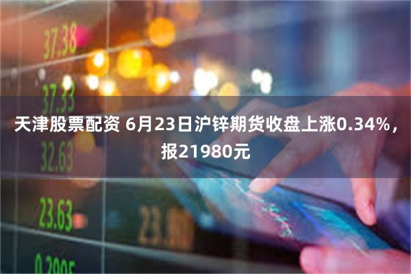 天津股票配资 6月23日沪锌期货收盘上涨0.34%，报21980元