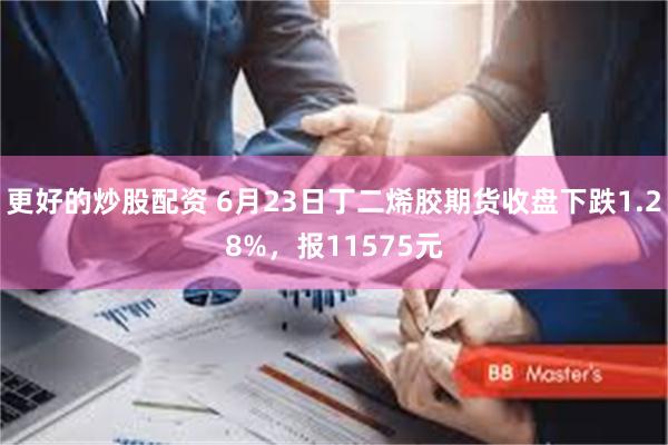更好的炒股配资 6月23日丁二烯胶期货收盘下跌1.28%，报11575元