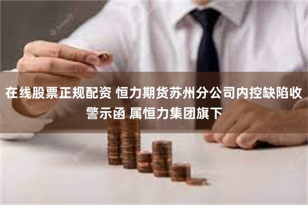 在线股票正规配资 恒力期货苏州分公司内控缺陷收警示函 属恒力集团旗下