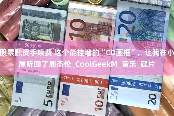 股票融资手续费 这个能挂墙的“CD画框”，让我在小屋听回了周杰伦_CoolGeekM_音乐_碟片